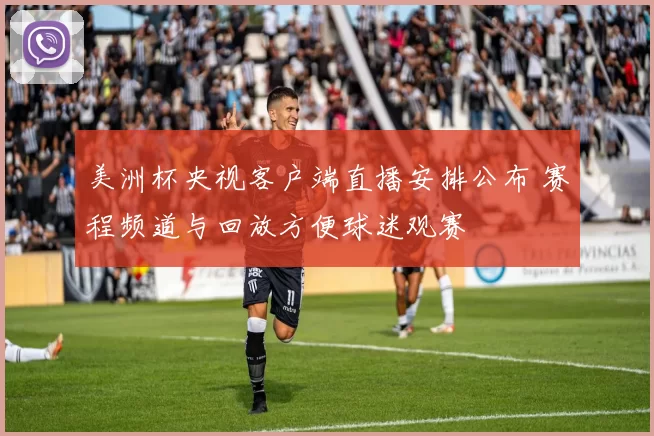 美洲杯央视客户端直播安排公布 赛程频道与回放方便球迷观赛
