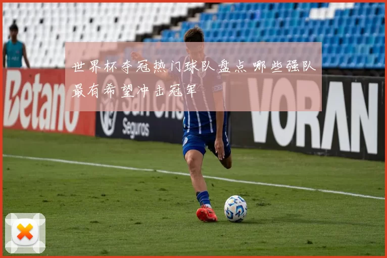 世界杯夺冠热门球队盘点 哪些强队最有希望冲击冠军