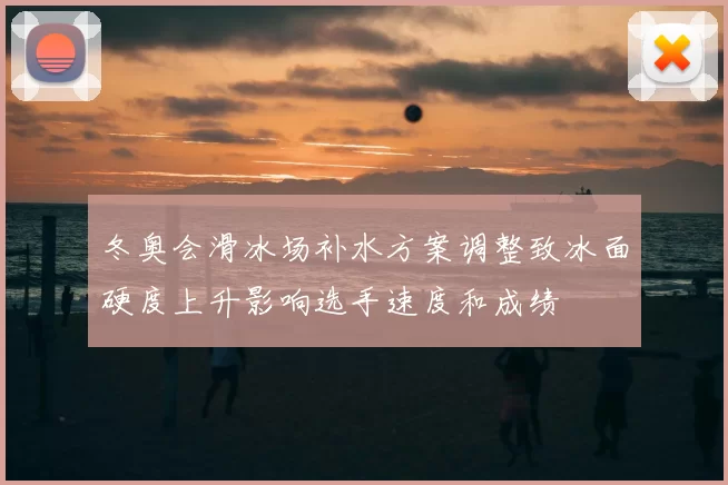 冬奥会滑冰场补水方案调整致冰面硬度上升影响选手速度和成绩