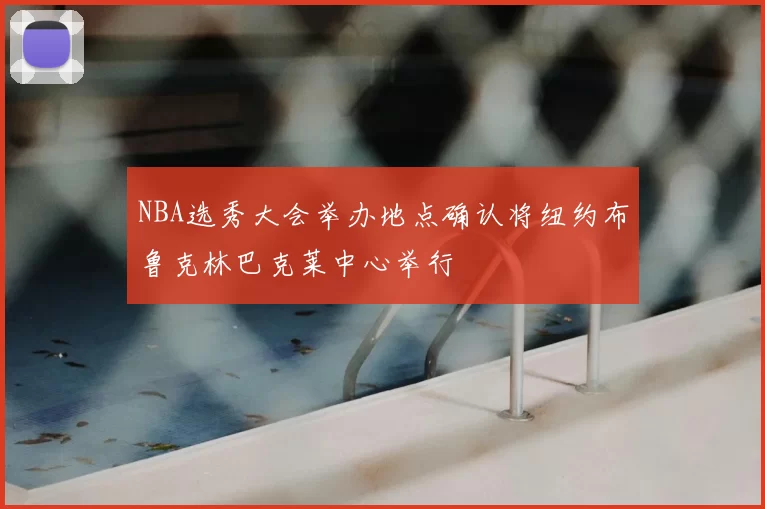 NBA选秀大会举办地点确认将纽约布鲁克林巴克莱中心举行