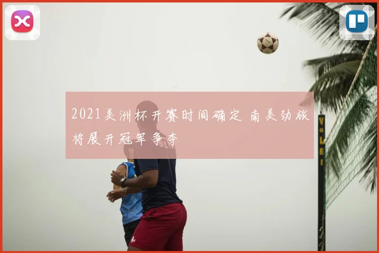 2021美洲杯开赛时间确定 南美劲旅将展开冠军争夺