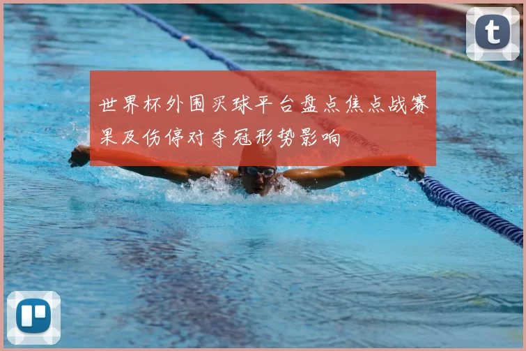 世界杯外围买球平台盘点焦点战赛果及伤停对夺冠形势影响