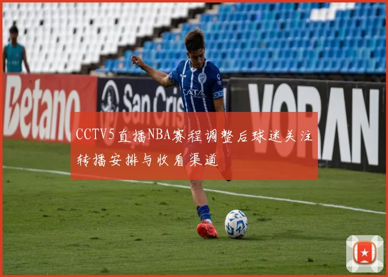 CCTV5直播NBA赛程调整后球迷关注转播安排与收看渠道