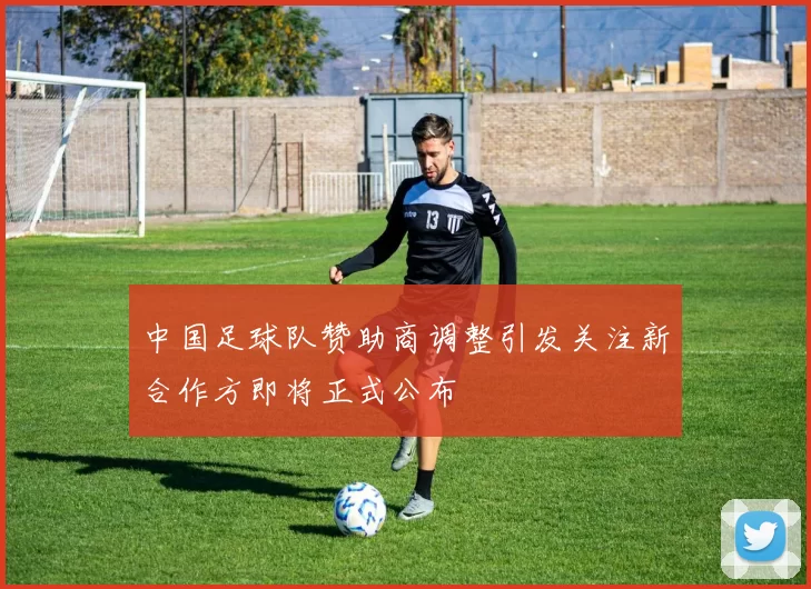 中国足球队赞助商调整引发关注新合作方即将正式公布