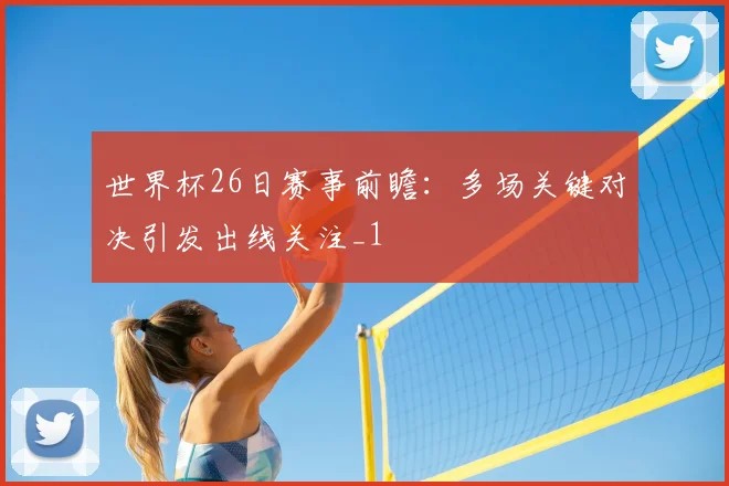世界杯26日赛事前瞻:多场关键对决引发出线关注_1