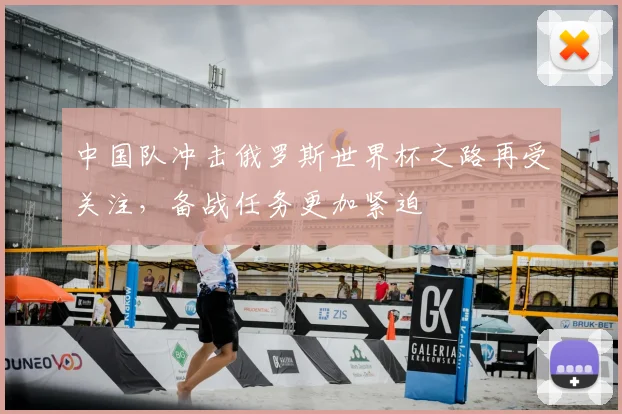中国队冲击俄罗斯世界杯之路再受关注，备战任务更加紧迫