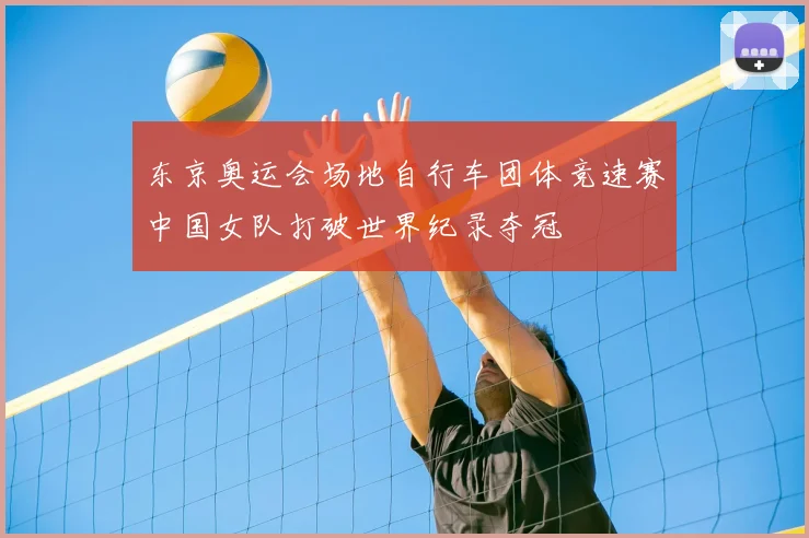 东京奥运会场地自行车团体竞速赛中国女队打破世界纪录夺冠