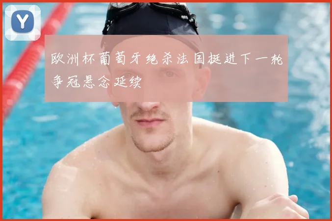 欧洲杯葡萄牙绝杀法国挺进下一轮争冠悬念延续