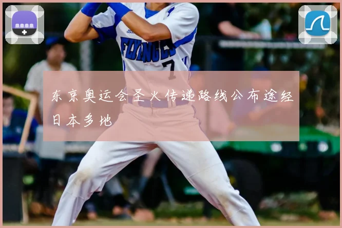 东京奥运会圣火传递路线公布途经日本多地
