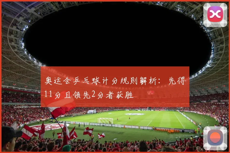 奥运会乒乓球计分规则解析:先得11分且领先2分者获胜