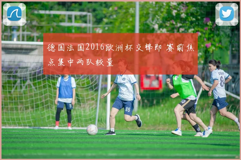 德国法国2016欧洲杯交锋即 赛前焦点集中两队较量