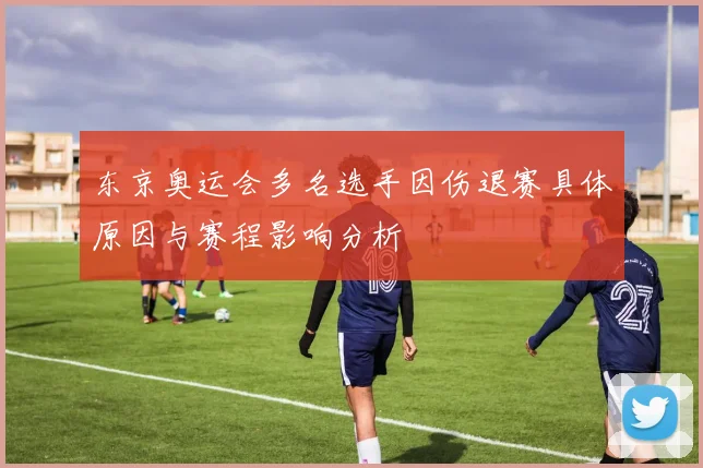 东京奥运会多名选手因伤退赛具体原因与赛程影响分析