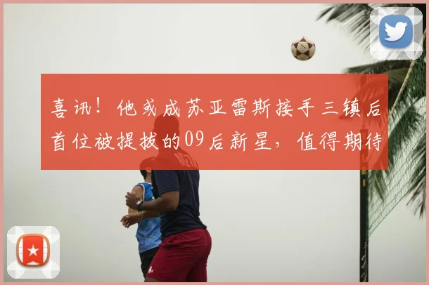 喜讯！他或成苏亚雷斯接手三镇后首位被提拔的09后新星，值得期待_莫拉_邓卓翔_徐正鹏