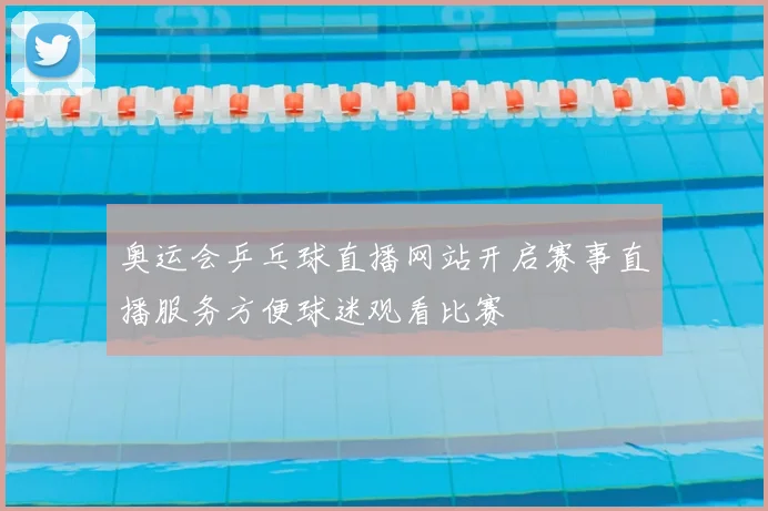 奥运会乒乓球直播网站开启赛事直播服务方便球迷观看比赛