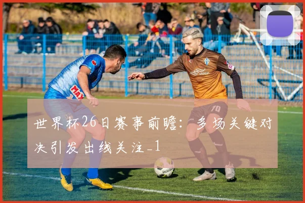 世界杯26日赛事前瞻：多场关键对决引发出线关注_1