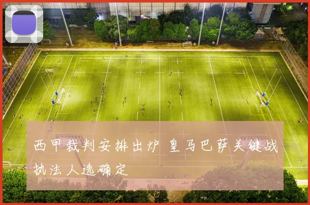 西甲裁判安排出炉 皇马巴萨关键战执法人选确定