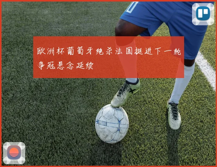 欧洲杯葡萄牙绝杀法国挺进下一轮争冠悬念延续