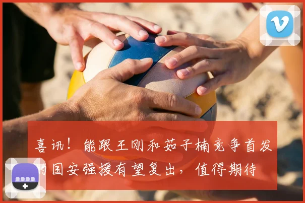 喜讯！能跟王刚和茹子楠竞争首发的国安强援有望复出，值得期待