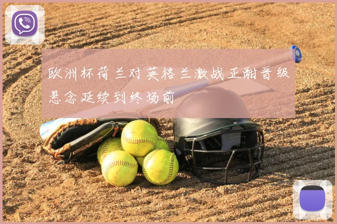 欧洲杯荷兰对英格兰激战正酣晋级悬念延续到终场前