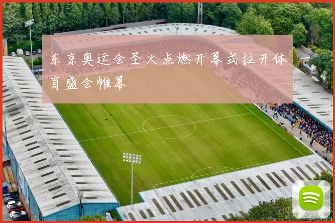 东京奥运会圣火点燃开幕式拉开体育盛会帷幕